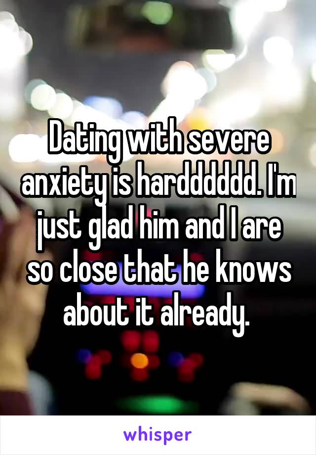 Dating with severe anxiety is hardddddd. I'm just glad him and I are so close that he knows about it already. 