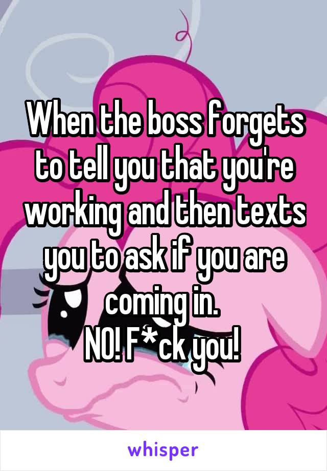 When the boss forgets to tell you that you're working and then texts you to ask if you are coming in. 
NO! F*ck you! 