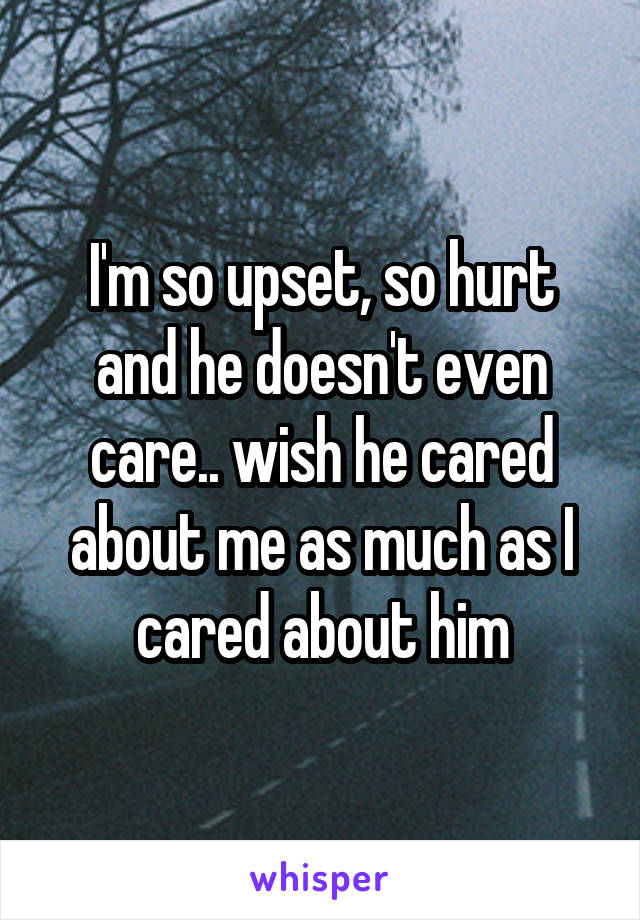 I'm so upset, so hurt and he doesn't even care.. wish he cared about me as much as I cared about him