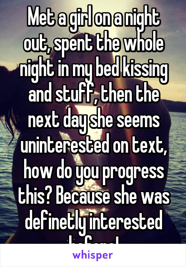 Met a girl on a night out, spent the whole night in my bed kissing and stuff, then the next day she seems uninterested on text, how do you progress this? Because she was definetly interested before!
