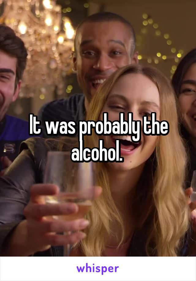 It was probably the alcohol. 