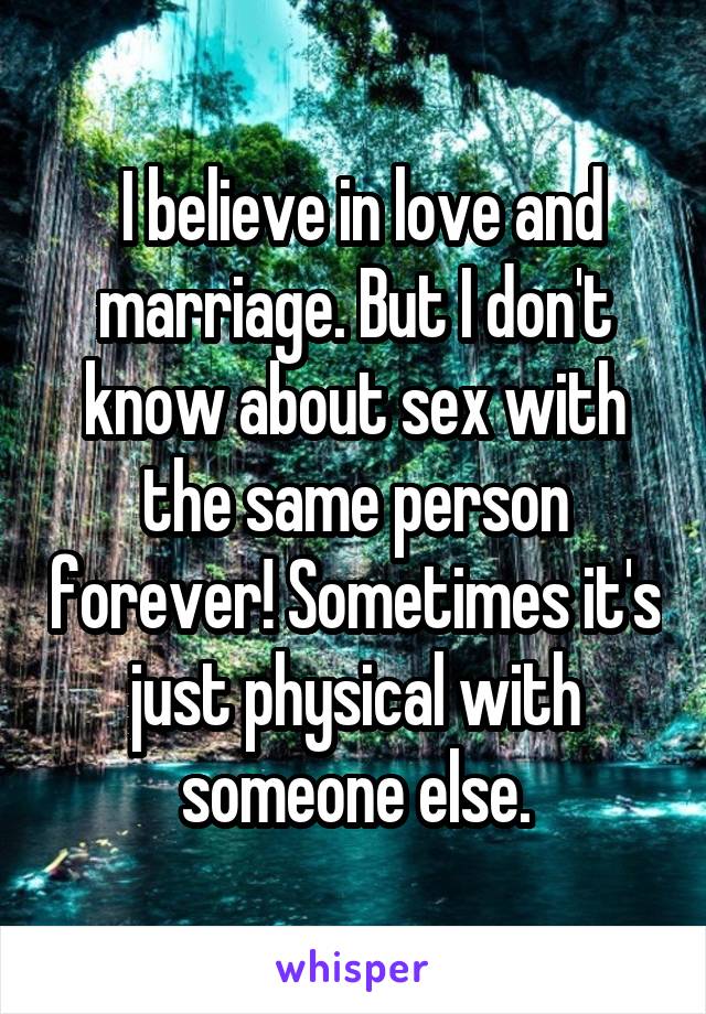  I believe in love and marriage. But I don't know about sex with the same person forever! Sometimes it's just physical with someone else.