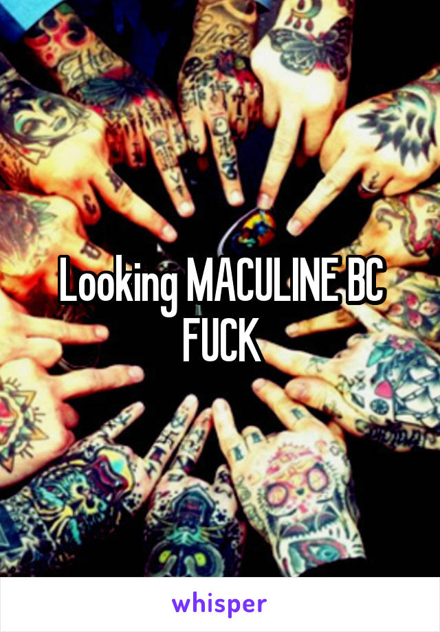 Looking MACULINE BC FUCK