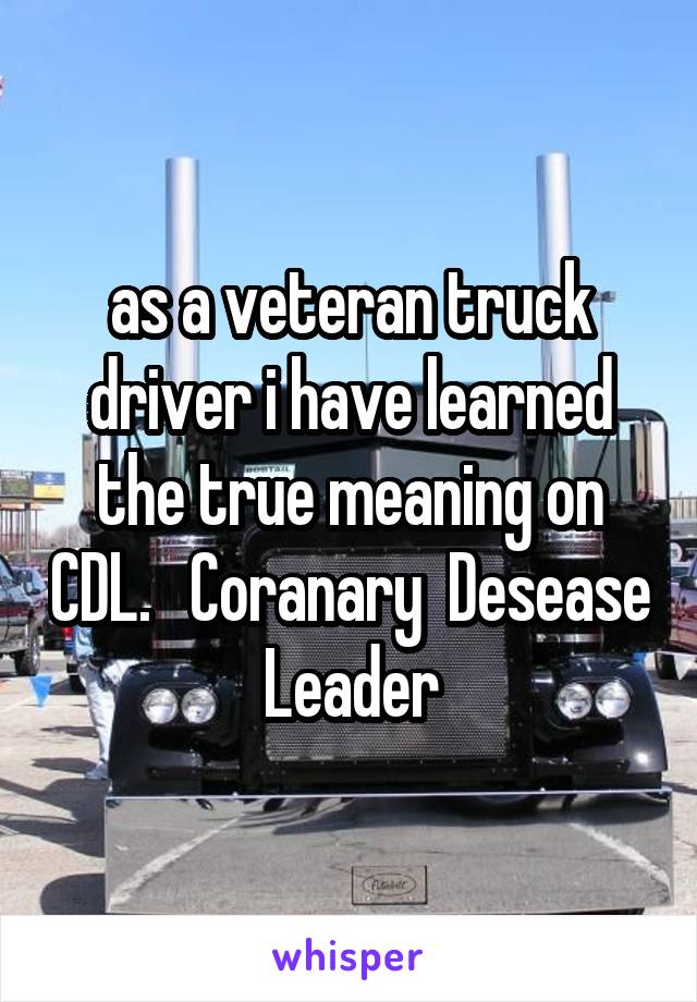 as a veteran truck driver i have learned the true meaning on CDL.   Coranary  Desease Leader