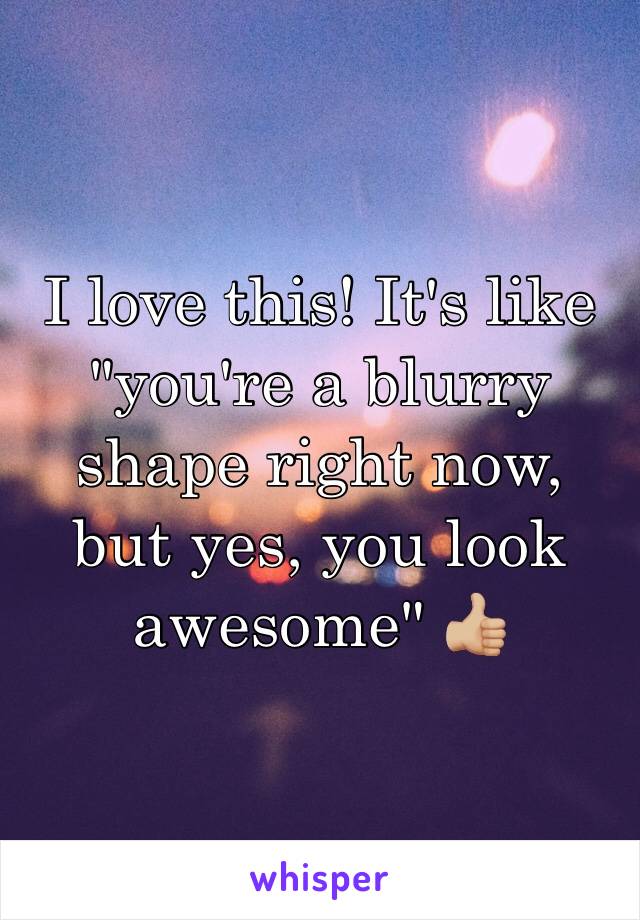 I love this! It's like "you're a blurry shape right now, but yes, you look awesome" 👍🏼 