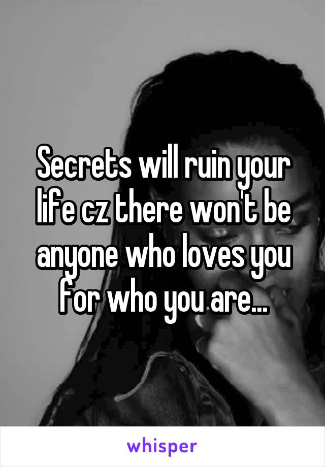 Secrets will ruin your life cz there won't be anyone who loves you for who you are...