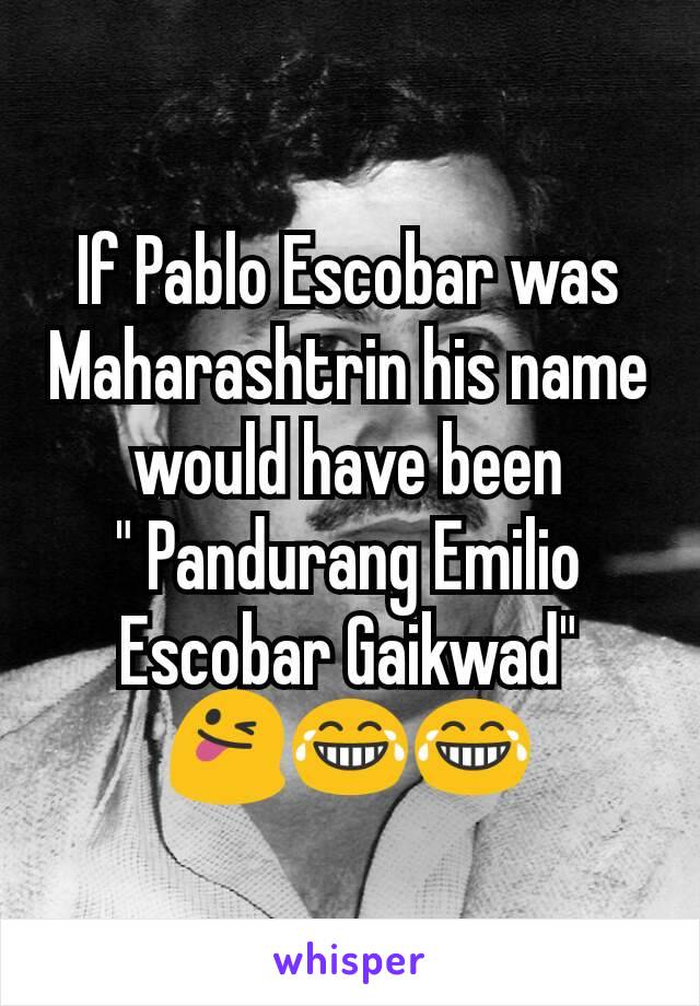 If Pablo Escobar was Maharashtrin his name would have been
" Pandurang Emilio Escobar Gaikwad"
😜😂😂