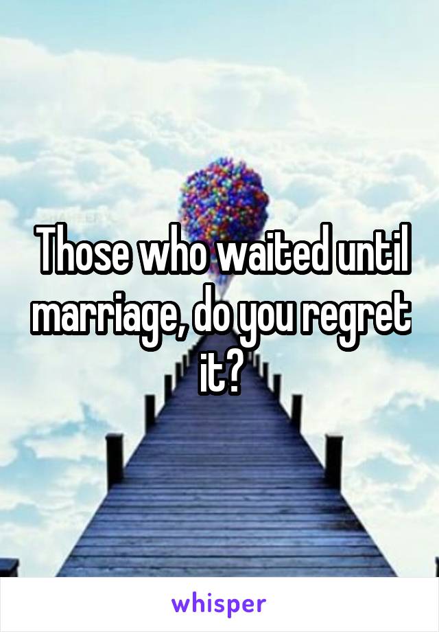 Those who waited until marriage, do you regret it?