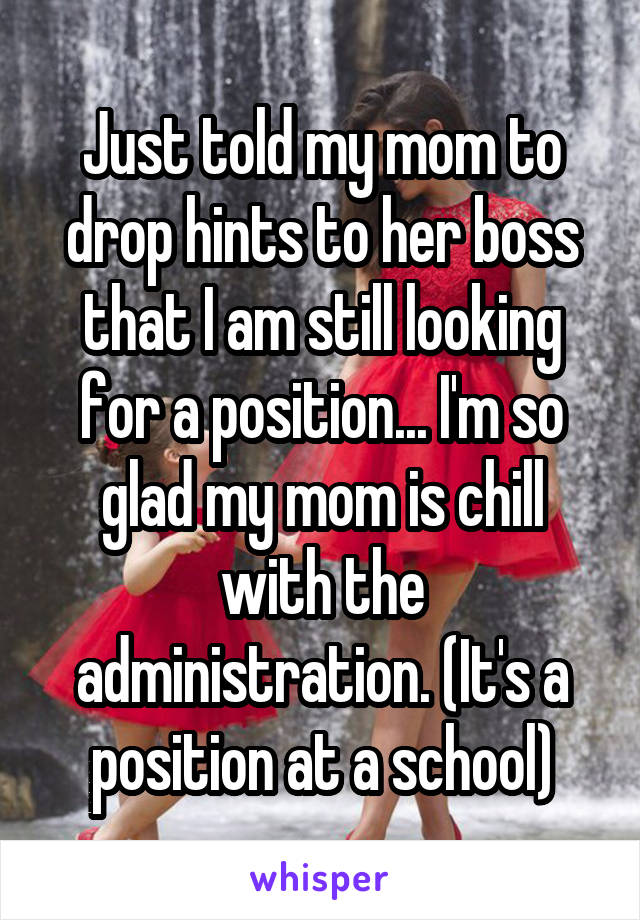 Just told my mom to drop hints to her boss that I am still looking for a position... I'm so glad my mom is chill with the administration. (It's a position at a school)