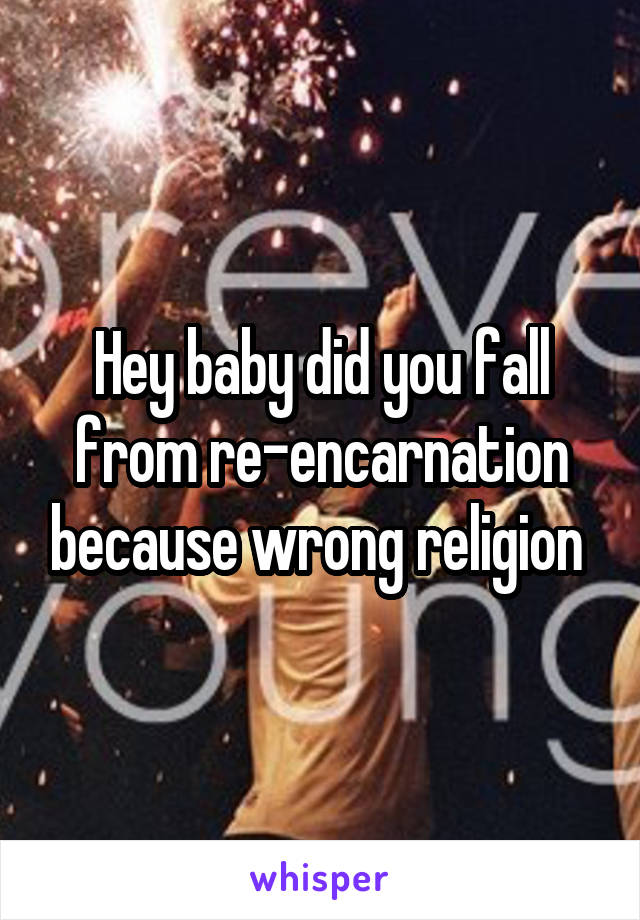 Hey baby did you fall from re-encarnation because wrong religion 
