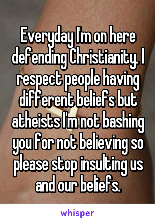 Everyday I'm on here defending Christianity. I respect people having different beliefs but atheists I'm not bashing you for not believing so please stop insulting us and our beliefs.