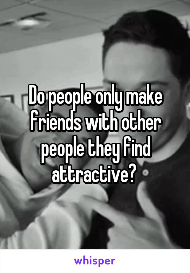 Do people only make friends with other people they find attractive? 