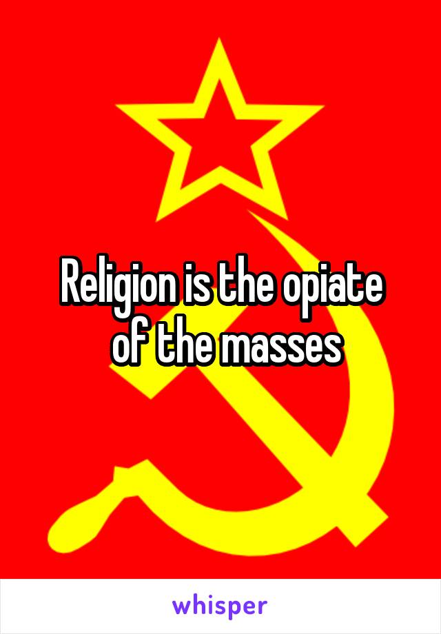 Religion is the opiate
 of the masses