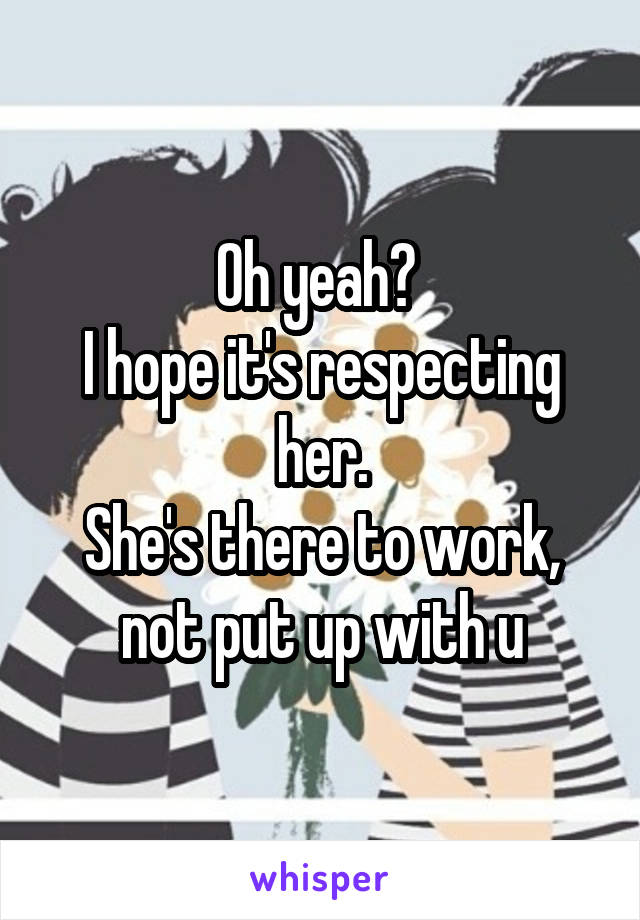 Oh yeah? 
I hope it's respecting her.
She's there to work, not put up with u