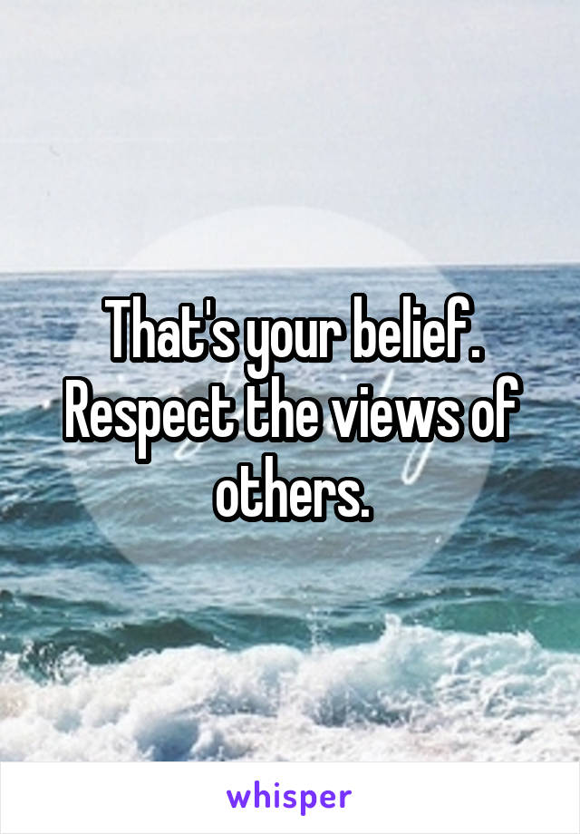 That's your belief. Respect the views of others.