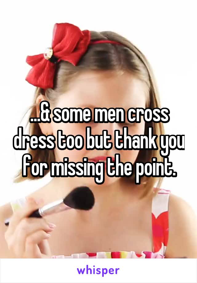 ...& some men cross dress too but thank you for missing the point.