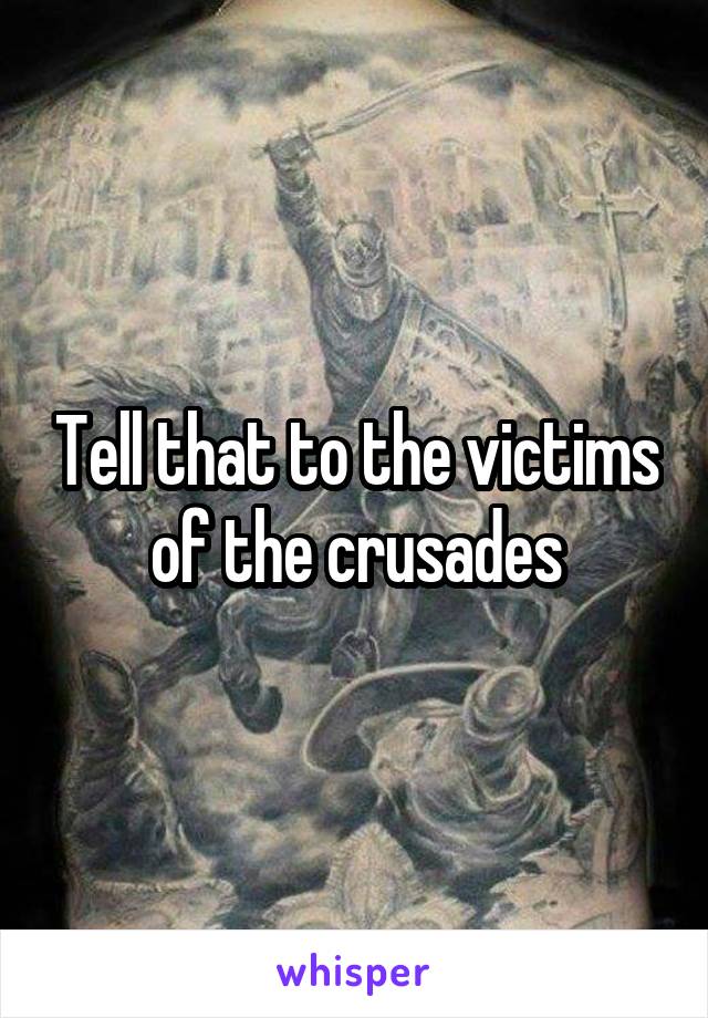 Tell that to the victims of the crusades