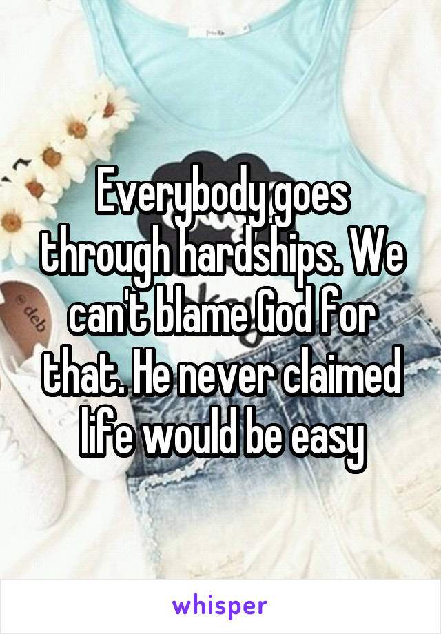 Everybody goes through hardships. We can't blame God for that. He never claimed life would be easy