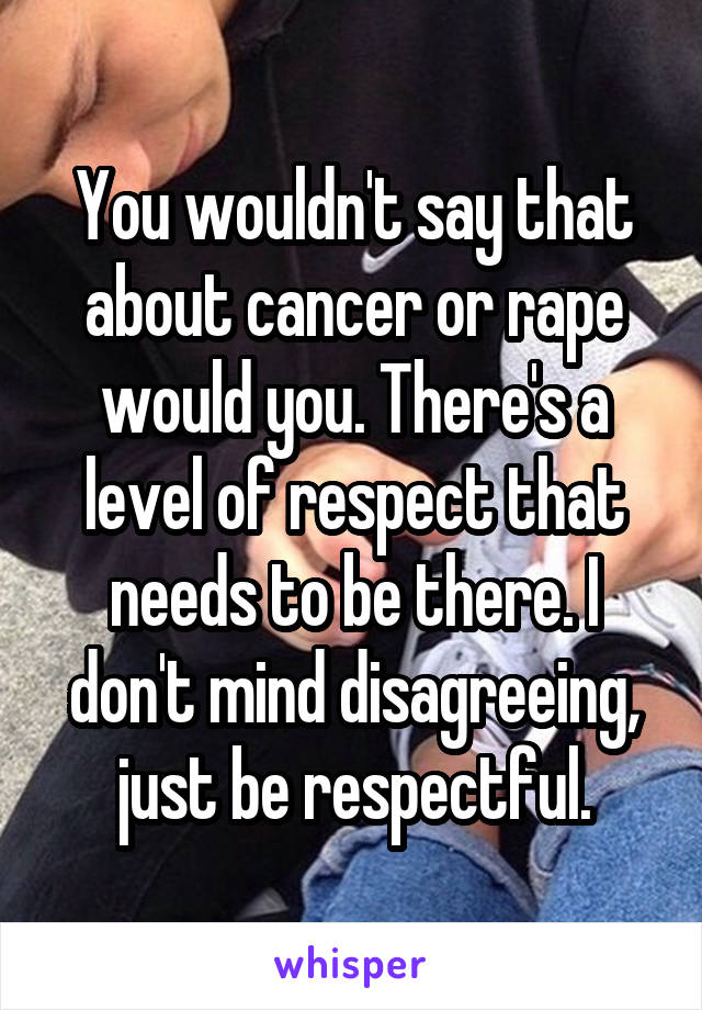 You wouldn't say that about cancer or rape would you. There's a level of respect that needs to be there. I don't mind disagreeing, just be respectful.