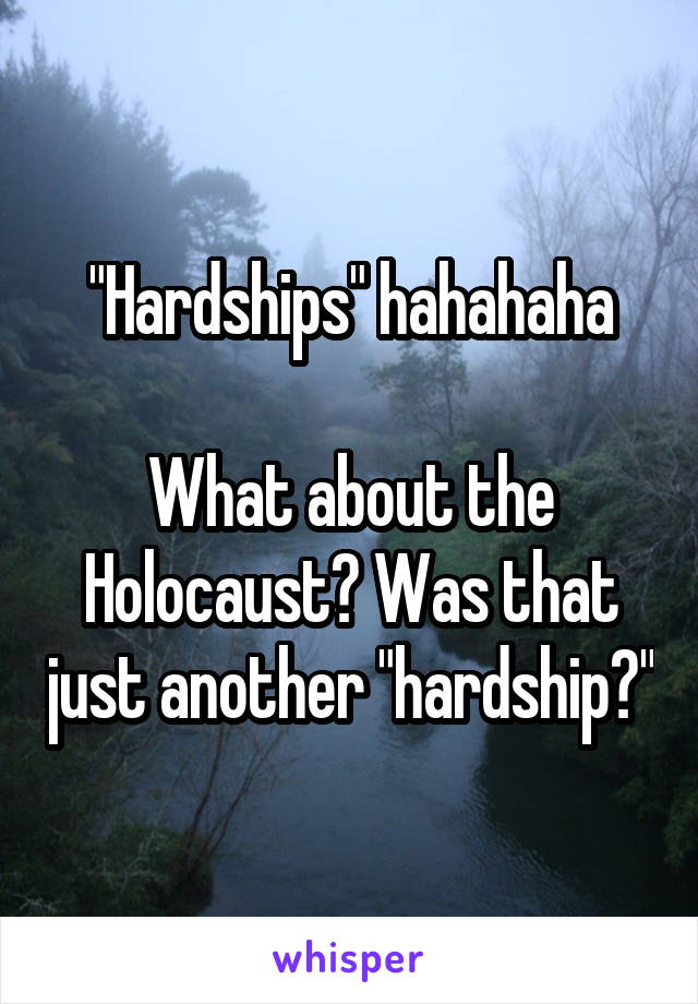 "Hardships" hahahaha

What about the Holocaust? Was that just another "hardship?"