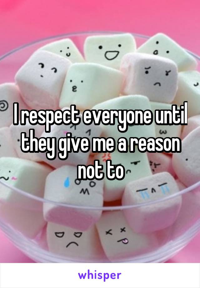 I respect everyone until they give me a reason not to
