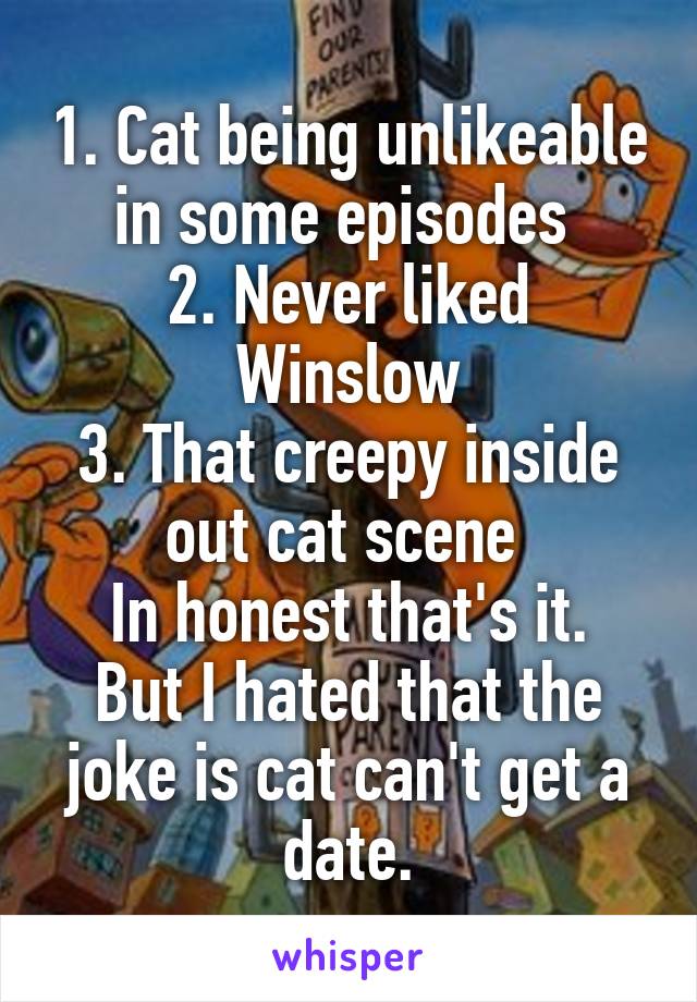 1. Cat being unlikeable in some episodes 
2. Never liked Winslow
3. That creepy inside out cat scene 
In honest that's it. But I hated that the joke is cat can't get a date.