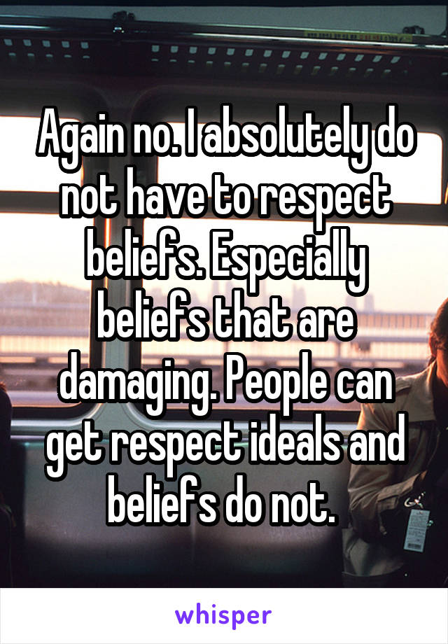 Again no. I absolutely do not have to respect beliefs. Especially beliefs that are damaging. People can get respect ideals and beliefs do not. 