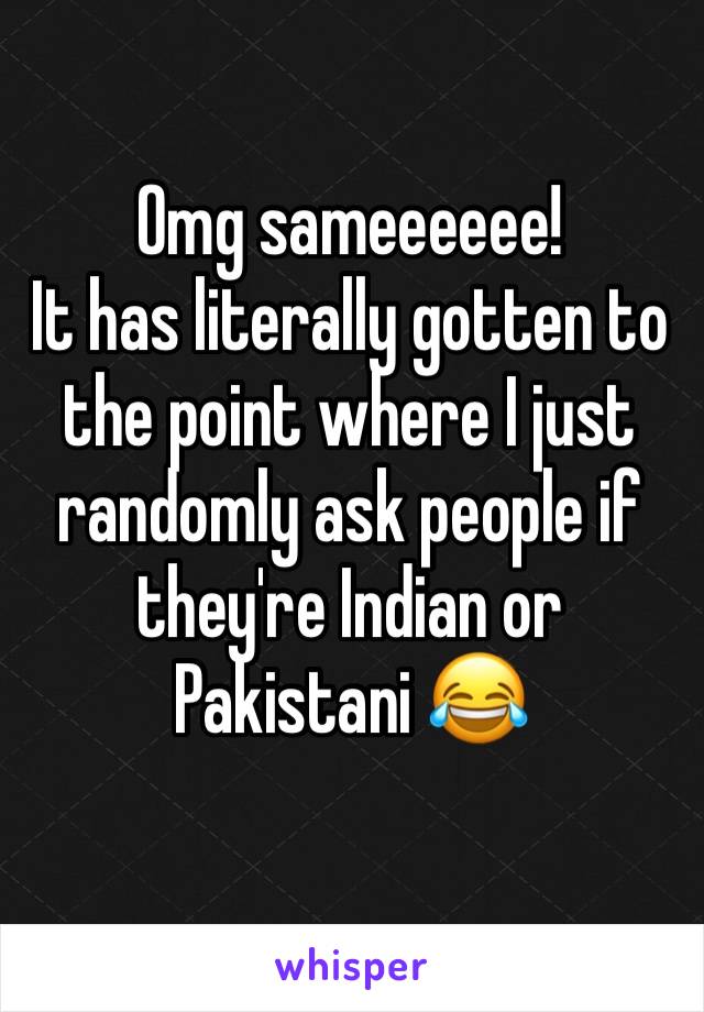 Omg sameeeeee!
It has literally gotten to the point where I just randomly ask people if they're Indian or Pakistani 😂