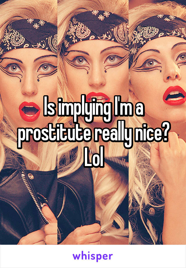 Is implying I'm a prostitute really nice? Lol