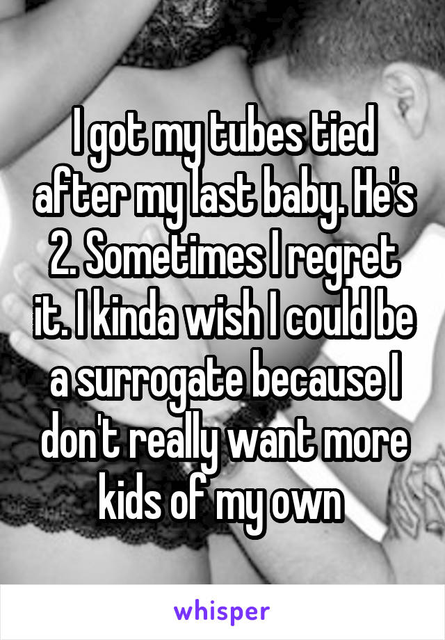 I got my tubes tied after my last baby. He's 2. Sometimes I regret it. I kinda wish I could be a surrogate because I don't really want more kids of my own 