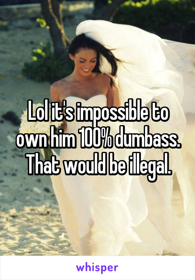 Lol it's impossible to own him 100% dumbass. That would be illegal.