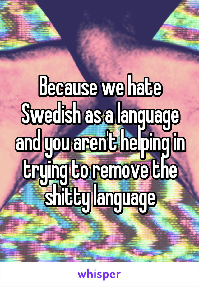 Because we hate Swedish as a language and you aren't helping in trying to remove the shitty language