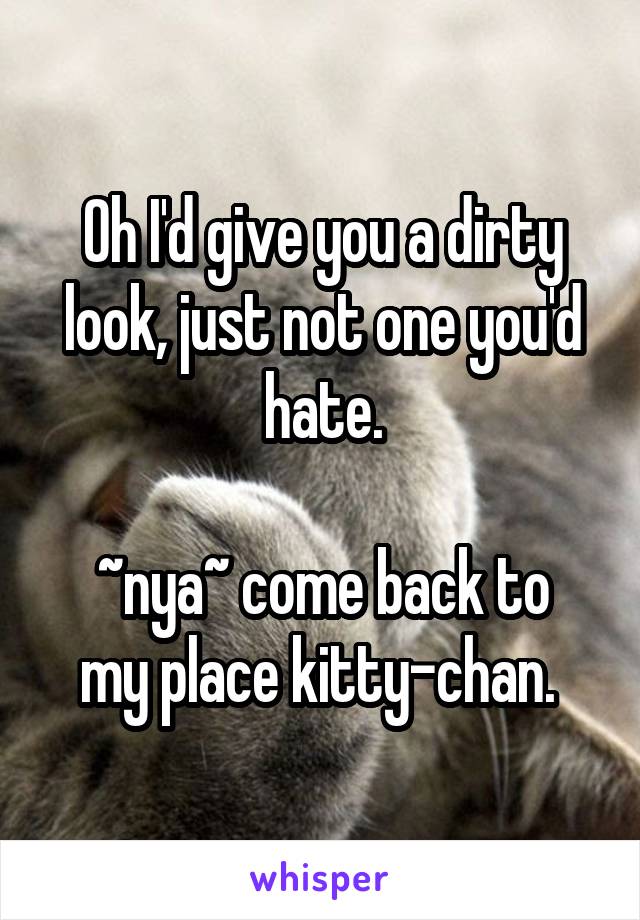 Oh I'd give you a dirty look, just not one you'd hate.

~nya~ come back to my place kitty-chan. 