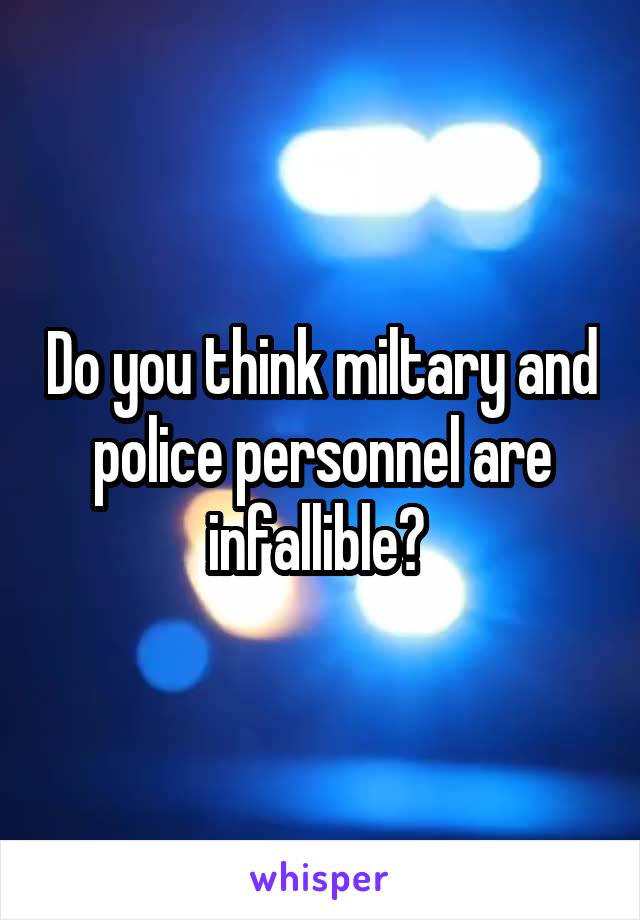 Do you think miltary and police personnel are infallible? 