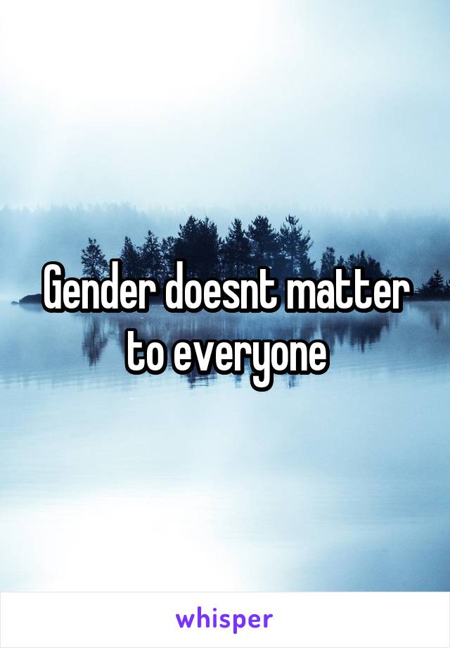 Gender doesnt matter to everyone