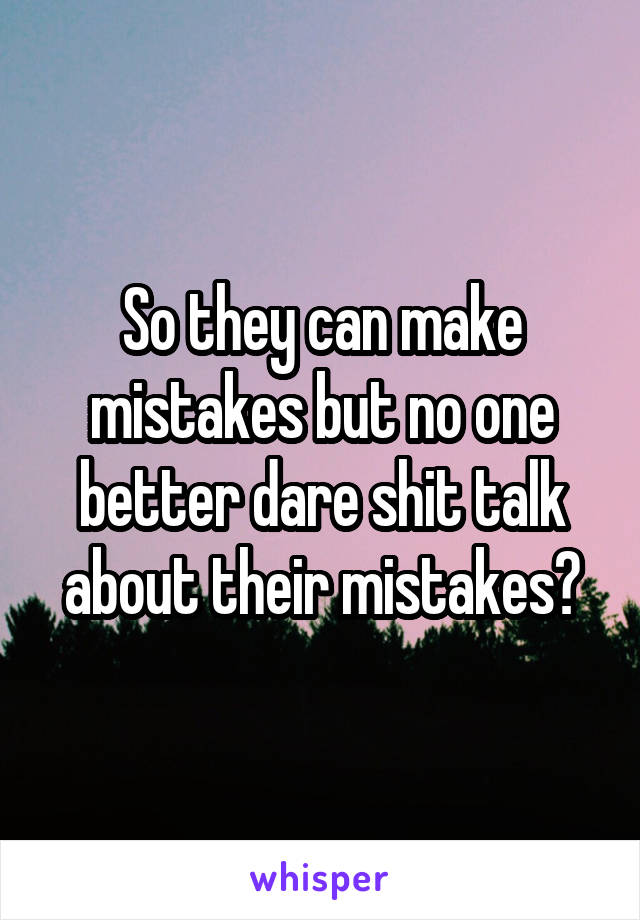 So they can make mistakes but no one better dare shit talk about their mistakes?