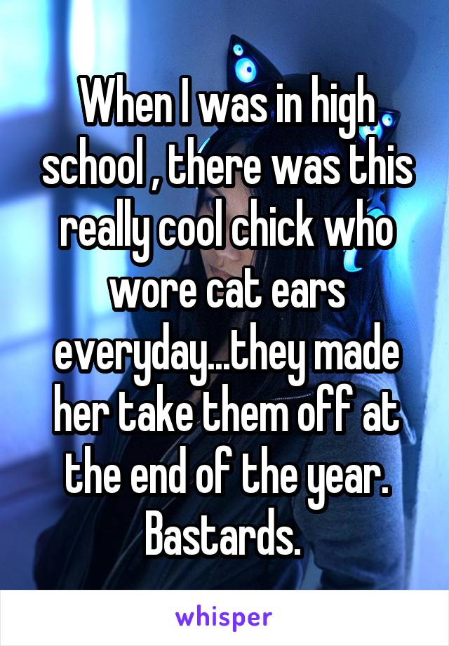 When I was in high school , there was this really cool chick who wore cat ears everyday...they made her take them off at the end of the year. Bastards. 