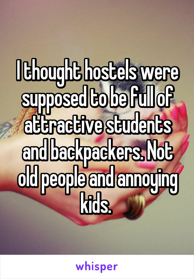 I thought hostels were supposed to be full of attractive students and backpackers. Not old people and annoying kids. 