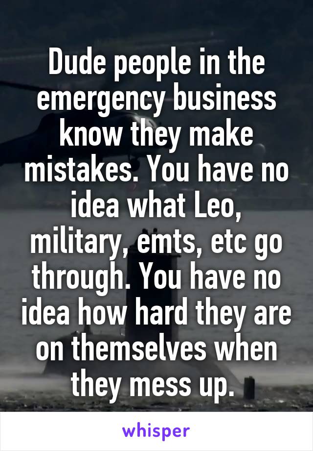 Dude people in the emergency business know they make mistakes. You have no idea what Leo, military, emts, etc go through. You have no idea how hard they are on themselves when they mess up. 