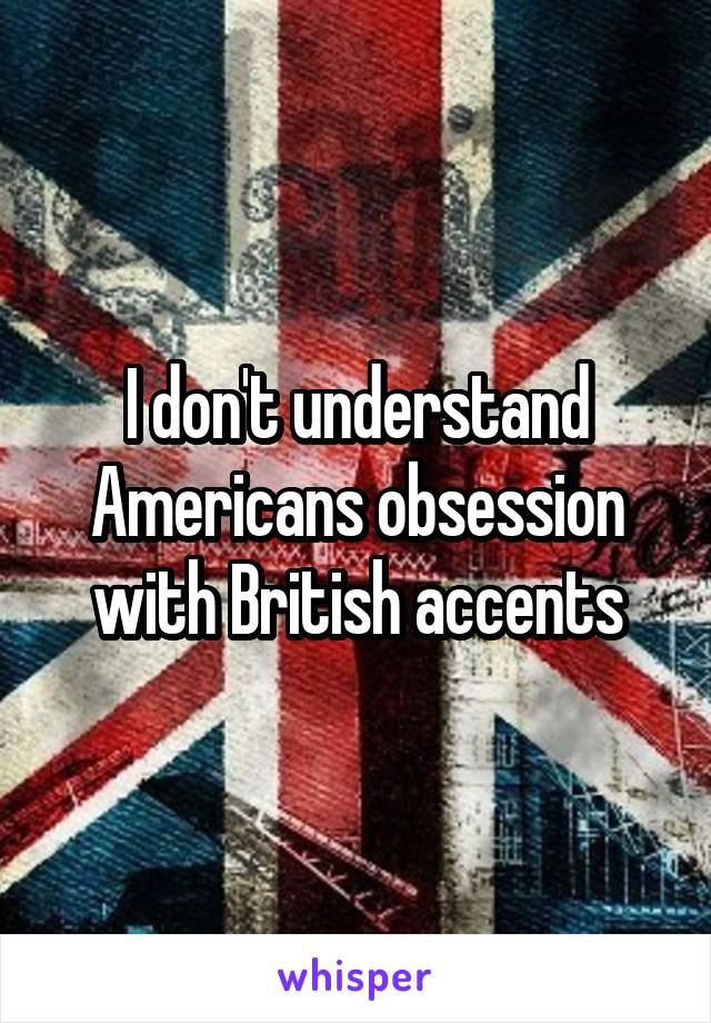 I don't understand Americans obsession with British accents