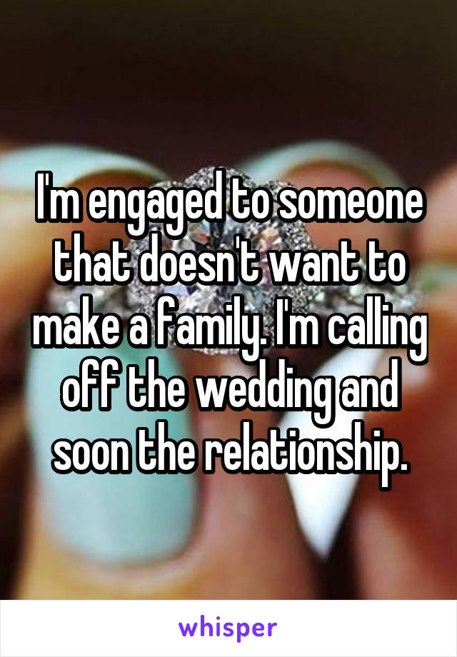 I'm engaged to someone that doesn't want to make a family. I'm calling off the wedding and soon the relationship.