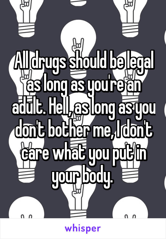 All drugs should be legal as long as you're an adult. Hell, as long as you don't bother me, I don't care what you put in your body. 