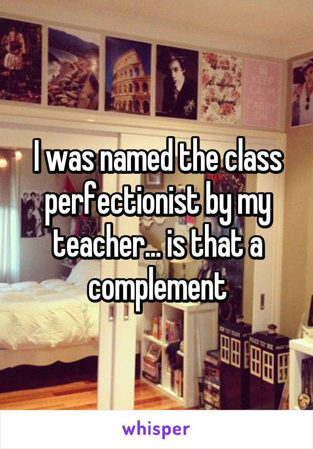 I was named the class perfectionist by my teacher... is that a complement