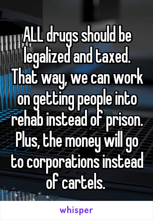 ALL drugs should be legalized and taxed. That way, we can work on getting people into rehab instead of prison. Plus, the money will go to corporations instead of cartels. 
