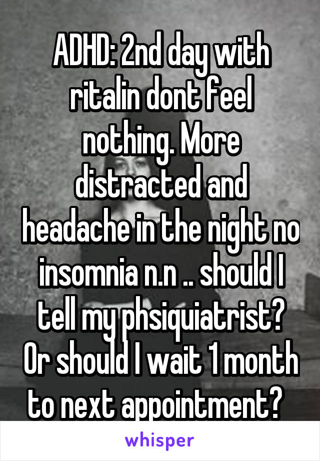 ADHD: 2nd day with ritalin dont feel nothing. More distracted and headache in the night no insomnia n.n .. should I tell my phsiquiatrist? Or should I wait 1 month to next appointment?  