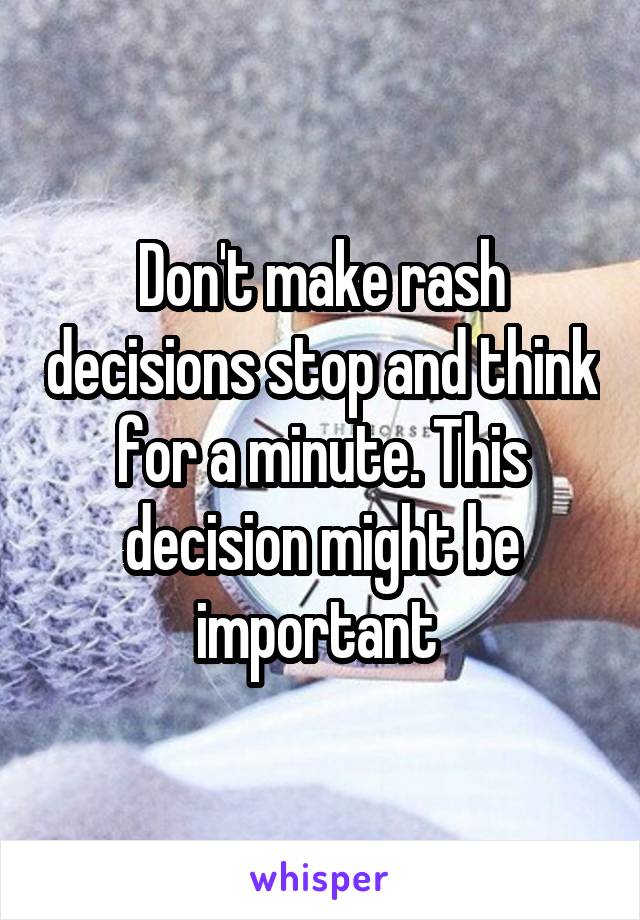 don-t-make-rash-decisions-stop-and-think-for-a-minute-this-decision