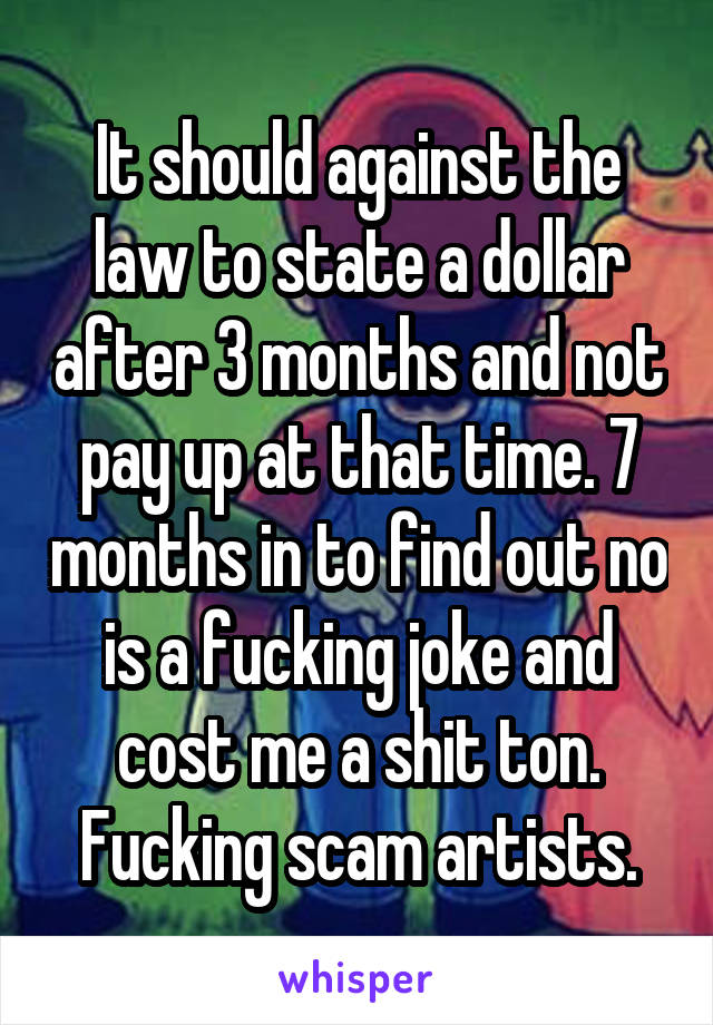 It should against the law to state a dollar after 3 months and not pay up at that time. 7 months in to find out no is a fucking joke and cost me a shit ton. Fucking scam artists.