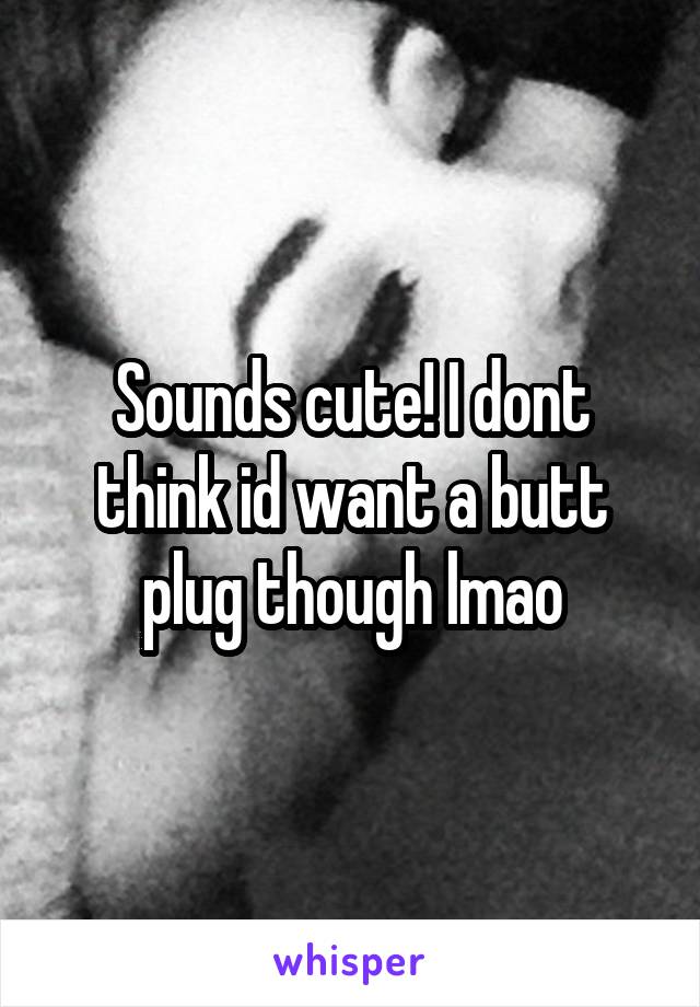 Sounds cute! I dont think id want a butt plug though lmao