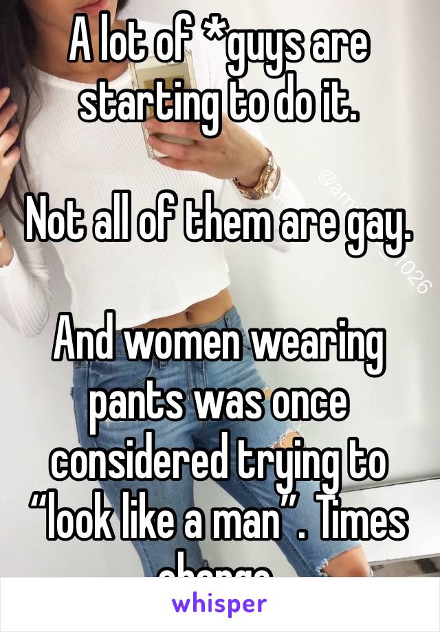 A lot of *guys are starting to do it.

Not all of them are gay.

And women wearing pants was once considered trying to “look like a man”. Times change.