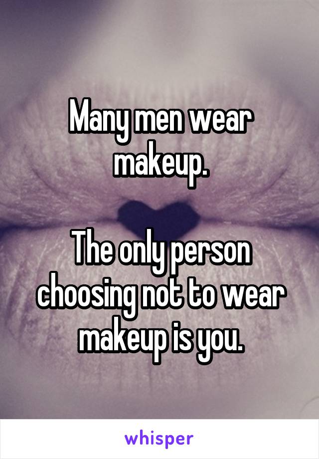 Many men wear makeup.

The only person choosing not to wear makeup is you.